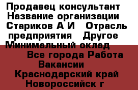 Продавец-консультант › Название организации ­ Стариков А.И › Отрасль предприятия ­ Другое › Минимальный оклад ­ 14 000 - Все города Работа » Вакансии   . Краснодарский край,Новороссийск г.